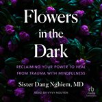 Flowers in the Dark : Reclaiming Your Power to Heal from Trauma with Mindfulness cover image