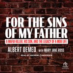 For the sins of my father : a Mafia killer, his son, and the legacy of a mob life cover image
