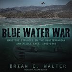 Blue water war : the maritime struggle in the Mediterranean and Middle East, 1940-1945 cover image
