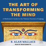 The art of transforming the mind : a meditator's guide to the Tibetan practice of Lojong cover image