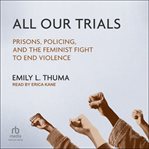 All Our Trials : Prisons, Policing, and the Feminist Fight to End Violence cover image