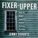 Fixer-upper : how to repair America's broken housing systems cover image