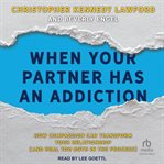 When your partner has an addiction : how compassion can transform your relationship (and heal you both in the process) cover image