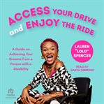 Access Your Drive and Enjoy the Ride : Your Guide on How to Achieve Your Dreams from a Disabled Person cover image