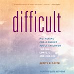Difficult : mothering challenging adult children through conflict and change cover image