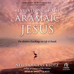 Revelations of the Aramaic Jesus : the hidden teachings on life and death cover image