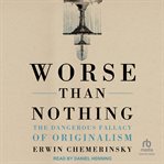 Worse than nothing : the dangerous fallacy of originalism cover image