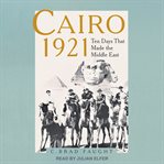 Cairo 1921 : ten days that made the Middle East cover image