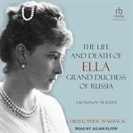 The life and death of Ella Grand Duchess of Russia : a Romanov tragedy cover image