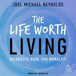 The life worth living : Disability, Pain, and Morality cover image