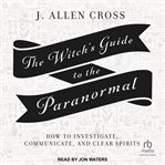 The witch's guide to the paranormal : how to investigate, communicate, and clear spirits cover image