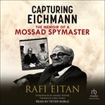 Capturing Eichmann : the memoir of a Mossad spymaster cover image