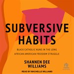 Subversive habits : Black Catholic nuns in the long African American freedom struggle cover image