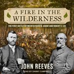 A Fire in the Wilderness : The First Battle Between Ulysses S. Grant and Robert E. Lee cover image