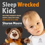 Sleep wrecked kids : helping parents raise happy, healthy kids, one sleep at a time cover image