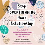 Stop overthinking your relationship : break the cycle of anxious rumination to nurture love, trust, and connection with your partner cover image
