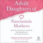 Adult daughters of narcissistic mothers : quiet the critical voice in your head, heal self-doubt, and live the life you deserve