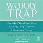 The worry trap : how to free yourself from worry & anxiety using acceptance and commitment therapy cover image