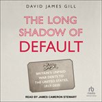 The long shadow of default : Britain's unpaid war debts to the United States, 1917-2020 cover image