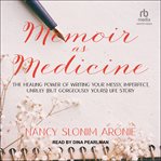 Memoir as medicine : the healing power of writing your messy, imperfect, unruly (but gorgeously yours) life story cover image
