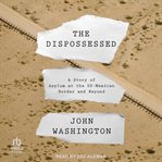 The Dispossessed : A Story of Asylum and the US-Mexican Border and Beyond cover image
