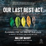 Our Last Best Act : Planning For the End of Our Lives to Protect the People and Places We Love cover image
