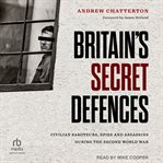 Britain's Secret Defences: Civilian Saboteurs, Spies and Assassins During the Second World War : Civilian Saboteurs, Spies and Assassins During the Second World War cover image