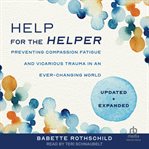 Help for the Helper : : Preventing Compassion Fatigue and Vicarious Trauma in an Ever-Changing World: Updated + Expanded cover image