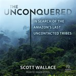 The Unconquered : In Search of the Amazon's Last Uncontacted Tribes cover image