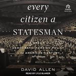 EVERY CITIZEN A STATESMAN : the dream of a democratic foreign policy in the american century cover image
