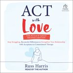 Act With Love : Stop Struggling, Reconcile Differences, and Strengthen Your Relationship with Acceptance and Commitm cover image
