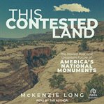 This contested land : the storied past and uncertain future of America's national monuments cover image