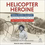 Helicopter Heroine : Valérie André - Surgeon, Pioneer Rescue Pilot, and Her Courage Under Fire cover image