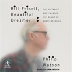 Bill Frisell, beautiful dreamer : the guitarist who changed the sound of American music cover image