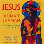 Jesus, the ultimate shaman : Enriching Life Through Shamanic Practices cover image