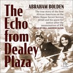 The echo from Dealey Plaza : the true story of the first African American on the White House Secret Service detail and his quest for justice after the assassination of JFK cover image