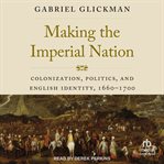 Making the imperial nation : colonization, politics, and English identity, 1660-1700 cover image