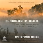 The Holocaust by Bullets : A Priest's Journey to Uncover the Truth Behind the Murder of 1.5 Million Jews cover image