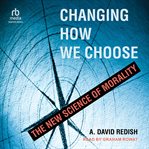 Changing how we choose : The New Science of Morality cover image