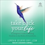 Take Back Your Life : A Caregiver's Guide to Finding Freedom in the Midst of Overwhelm cover image