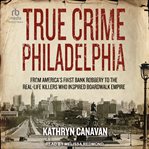 True crime Philadelphia : from America's first bank robbery to the real-life killers who inspired Boardwalk empire cover image