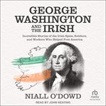 George Washington and the Irish : incredible stories of the Irish spies, soldiers, and workers who helped free America cover image