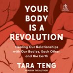 Your Body Is a Revolution : Healing Our Relationships With Our Bodies, Each Other, and the Earth cover image