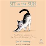 Sit in the sun : And Other Lessons in the Spiritual Wisdom of Cats cover image