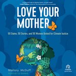 Love Your Mother : 50 States, 50 Stories, and 50 Women United for Climate Justice cover image