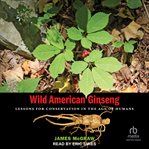 Wild American ginseng : lessons for conservation in the age of humans cover image