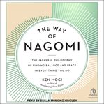 The way of nagomi : the Japanese philosophy of finding balance and peace in everything you do cover image
