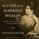 The case of the married woman : Caroline Norton and her fight for justice for women cover image