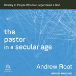 The pastor in a secular age : ministry to people who no longer need a God cover image