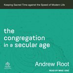 The congregation in a secular age : keeping sacred time against the speed of modern life cover image